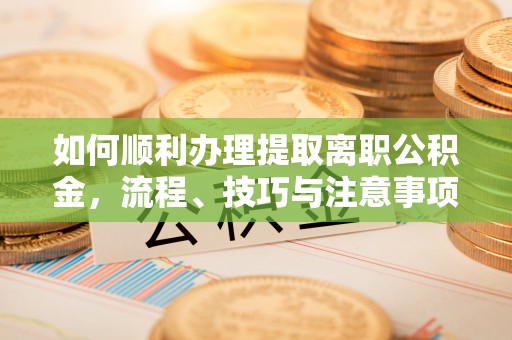 南部如何顺利办理提取离职公积金，流程、技巧与注意事项全解析