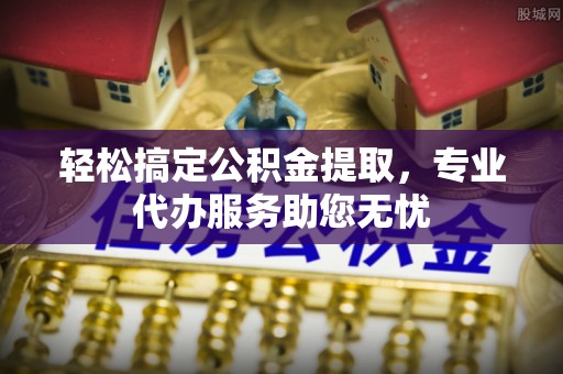 南部轻松搞定公积金提取，专业代办服务助您无忧