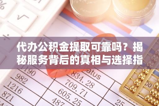 南部代办公积金提取可靠吗？揭秘服务背后的真相与选择指南