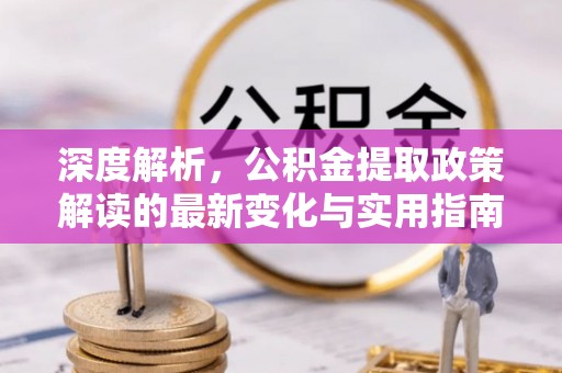 南部深度解析，公积金提取政策解读的最新变化与实用指南