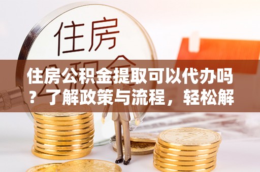 南部住房公积金提取可以代办吗？了解政策与流程，轻松解决你的疑问