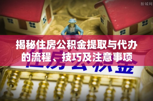 南部揭秘住房公积金提取与代办的流程、技巧及注意事项