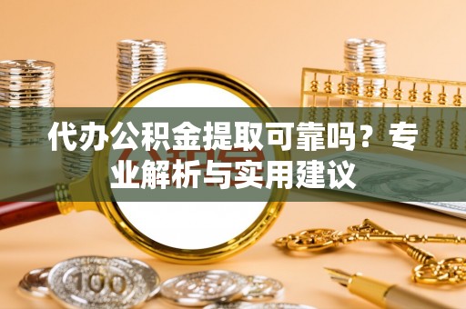南部代办公积金提取可靠吗？专业解析与实用建议