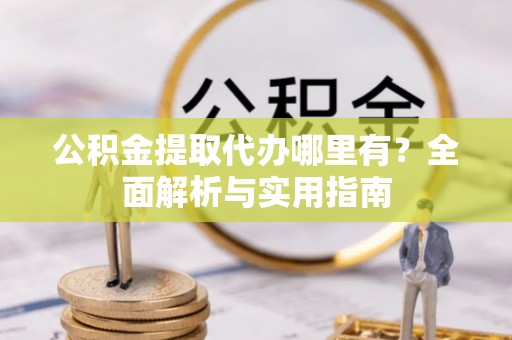 南部公积金提取代办哪里有？全面解析与实用指南