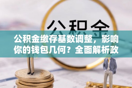 南部公积金缴存基数调整，影响你的钱包几何？全面解析政策与实际收益