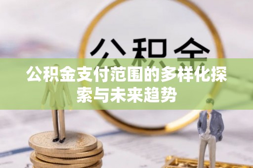 南部公积金支付范围的多样化探索与未来趋势