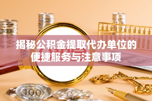 南部揭秘公积金提取代办单位的便捷服务与注意事项