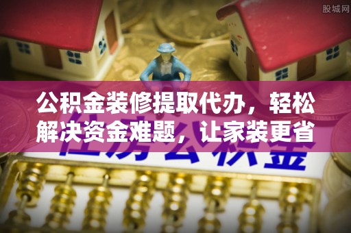 南部公积金装修提取代办，轻松解决资金难题，让家装更省心