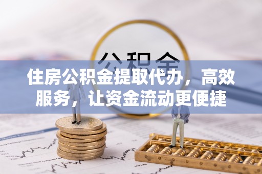 南部住房公积金提取代办，高效服务，让资金流动更便捷