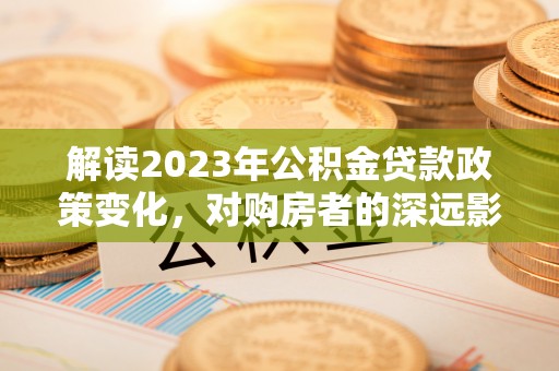 南部解读2023年公积金贷款政策变化，对购房者的深远影响
