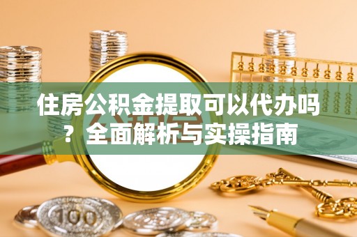 南部住房公积金提取可以代办吗？全面解析与实操指南