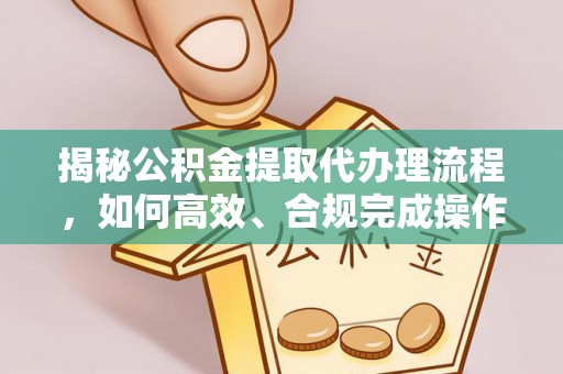 南部揭秘公积金提取代办理流程，如何高效、合规完成操作