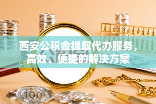 南部西安公积金提取代办服务，高效、便捷的解决方案