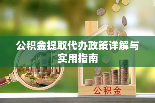南部公积金提取代办政策详解与实用指南