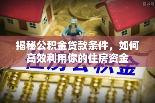 南部揭秘公积金贷款条件，如何高效利用你的住房资金