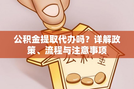南部公积金提取代办吗？详解政策、流程与注意事项
