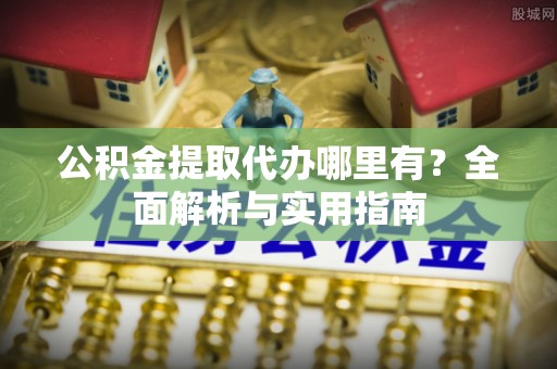 南部公积金提取代办哪里有？全面解析与实用指南
