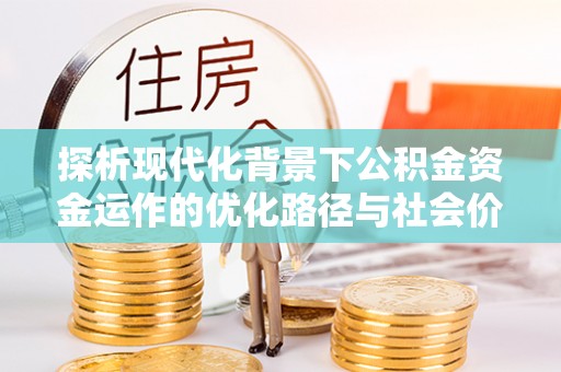 南部探析现代化背景下公积金资金运作的优化路径与社会价值