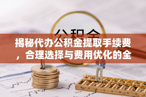 南部揭秘代办公积金提取手续费，合理选择与费用优化的全面解析