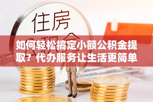 南部如何轻松搞定小额公积金提取？代办服务让生活更简单
