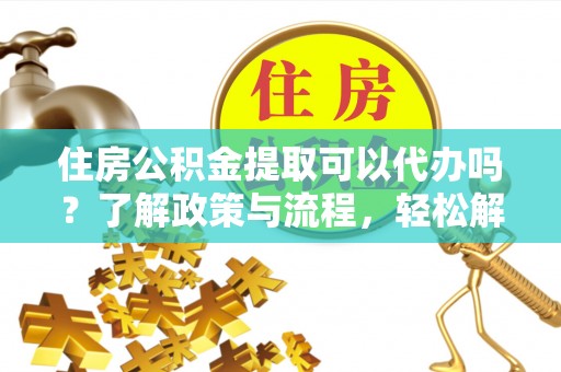 南部住房公积金提取可以代办吗？了解政策与流程，轻松解决疑问
