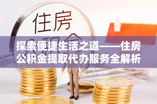 南部探索便捷生活之道——住房公积金提取代办服务全解析
