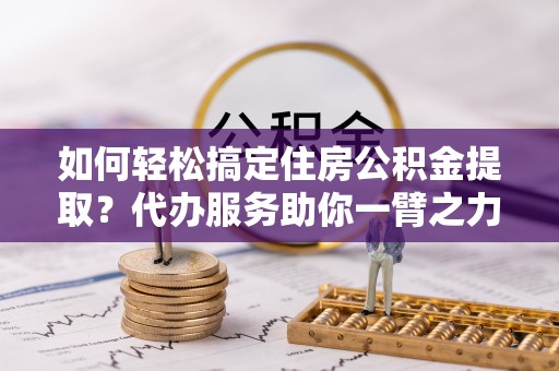 南部如何轻松搞定住房公积金提取？代办服务助你一臂之力