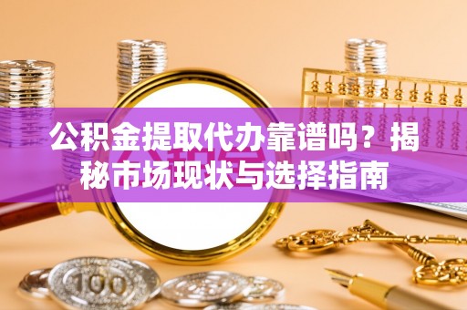 南部公积金提取代办靠谱吗？揭秘市场现状与选择指南