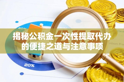 南部揭秘公积金一次性提取代办的便捷之道与注意事项