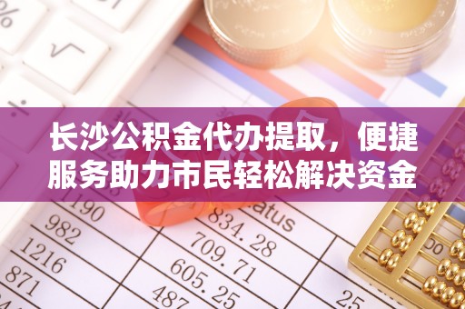 南部长沙公积金代办提取，便捷服务助力市民轻松解决资金需求