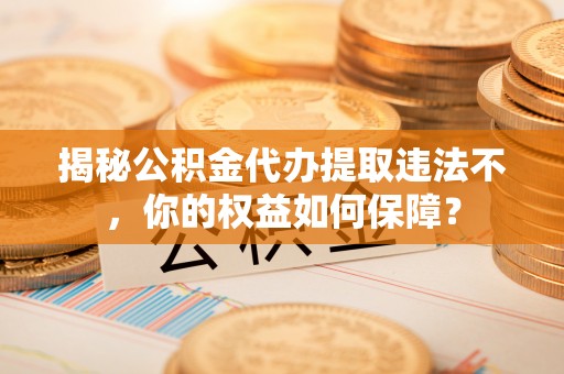 南部揭秘公积金代办提取违法不，你的权益如何保障？
