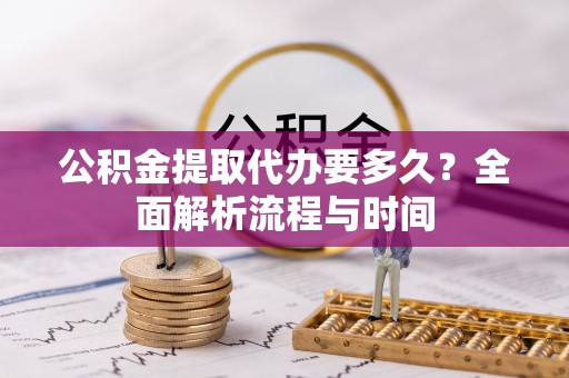 南部公积金提取代办要多久？全面解析流程与时间